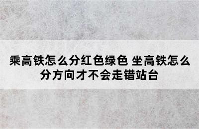 乘高铁怎么分红色绿色 坐高铁怎么分方向才不会走错站台